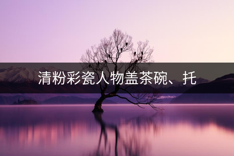 清粉彩瓷人物蓋茶碗、托