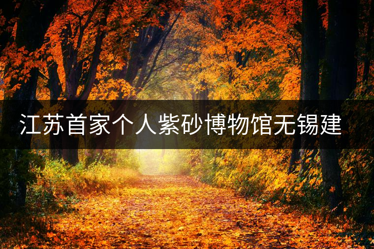 江蘇首家個(gè)人紫砂博物館無錫建成