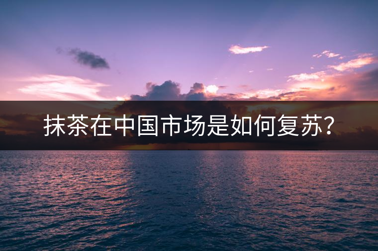 抹茶在中國(guó)市場(chǎng)是如何復(fù)蘇？