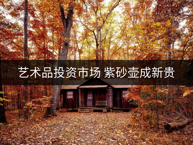 藝術品投資市場 紫砂壺成新貴