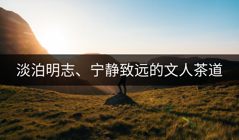 淡泊明志、寧靜致遠(yuǎn)的文人茶道
