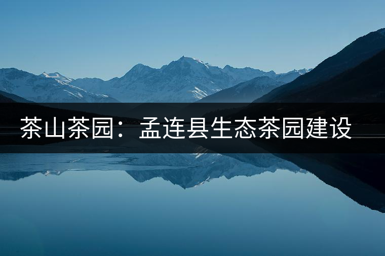 茶山茶園:孟連縣生態(tài)茶園建設(shè)工作進(jìn)展順利 茶山茶園:孟連縣生態(tài)茶園建設(shè)工作進(jìn)展順利