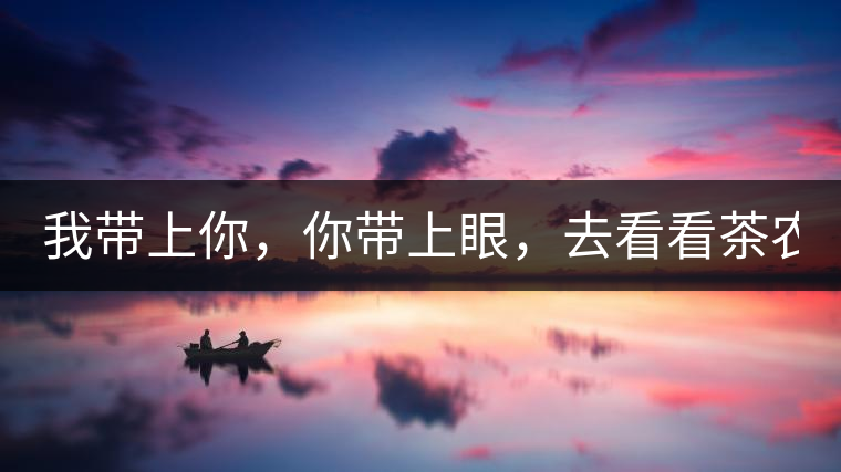 我?guī)夏?，你帶上眼，去看看茶農(nóng)。