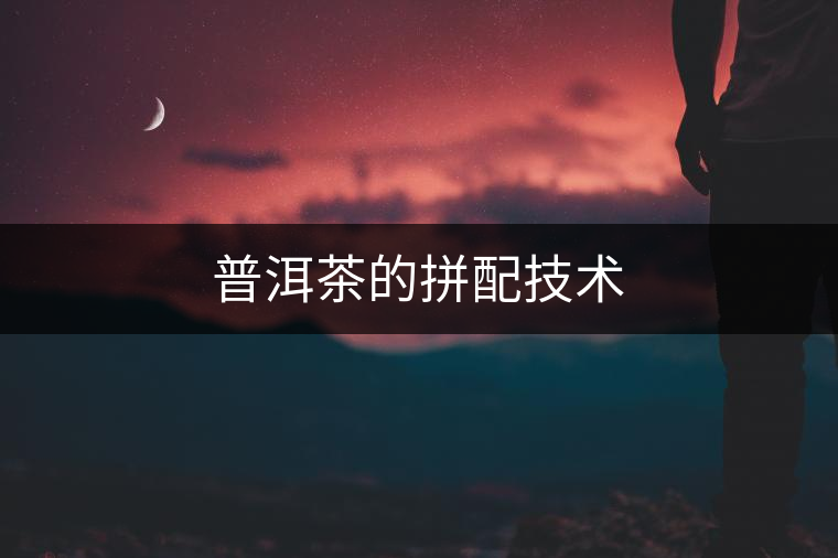 普洱茶的拼配技術(shù) 普洱茶的拼配技術(shù)