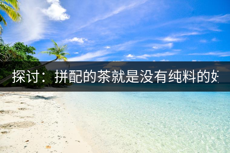 探討：拼配的茶就是沒有純料的好？