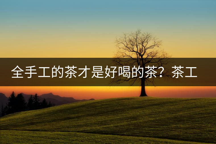 全手工的茶才是好喝的茶？茶工藝的傳承與創(chuàng)新