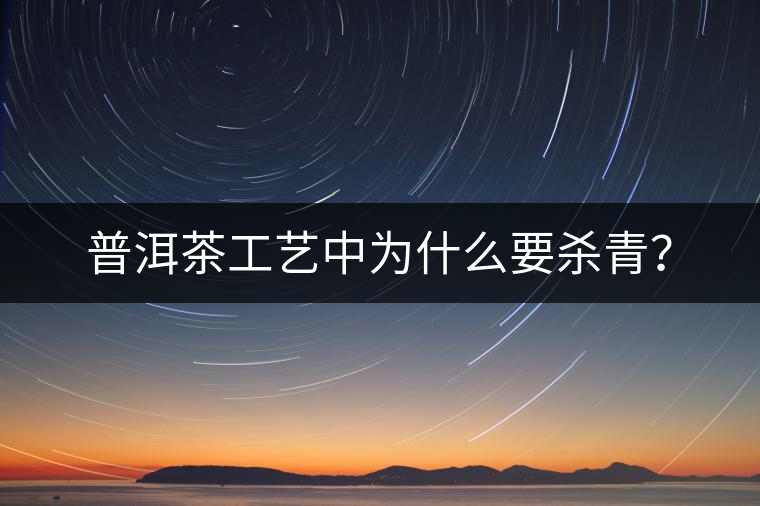 普洱茶工藝中為什么要殺青？