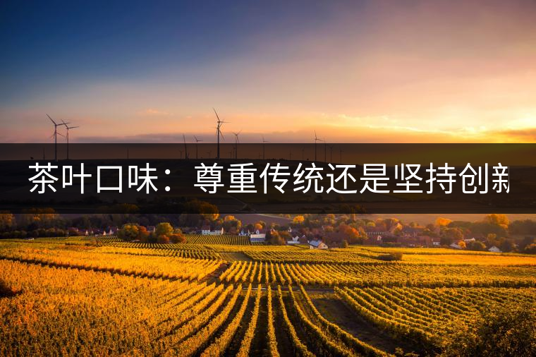 茶葉口味：尊重傳統(tǒng)還是堅持創(chuàng)新？