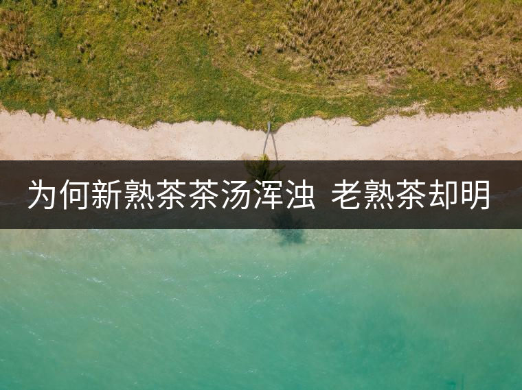 為何新熟茶茶湯渾濁  老熟茶卻明亮呢？