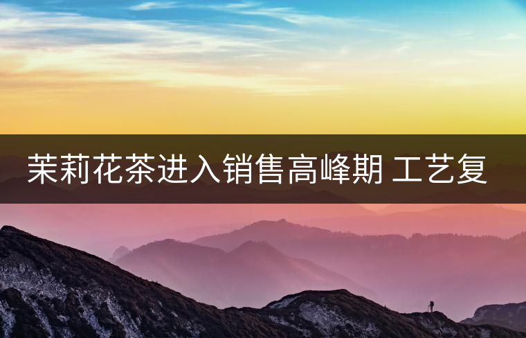 茉莉花茶進入銷售高峰期 工藝復(fù)雜品種多差別大 茉莉花茶進入銷售高峰期 工藝復(fù)雜品種多差別大