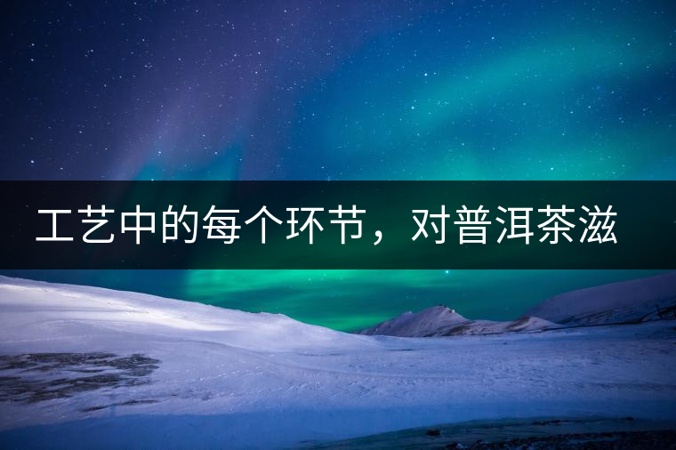 工藝中的每個環(huán)節(jié)，對普洱茶滋味口感的影響很大