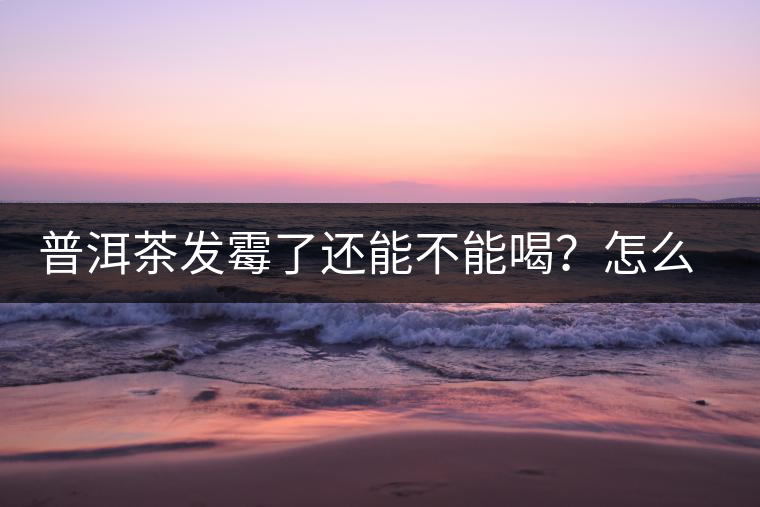 普洱茶發(fā)霉了還能不能喝？怎么挽救？