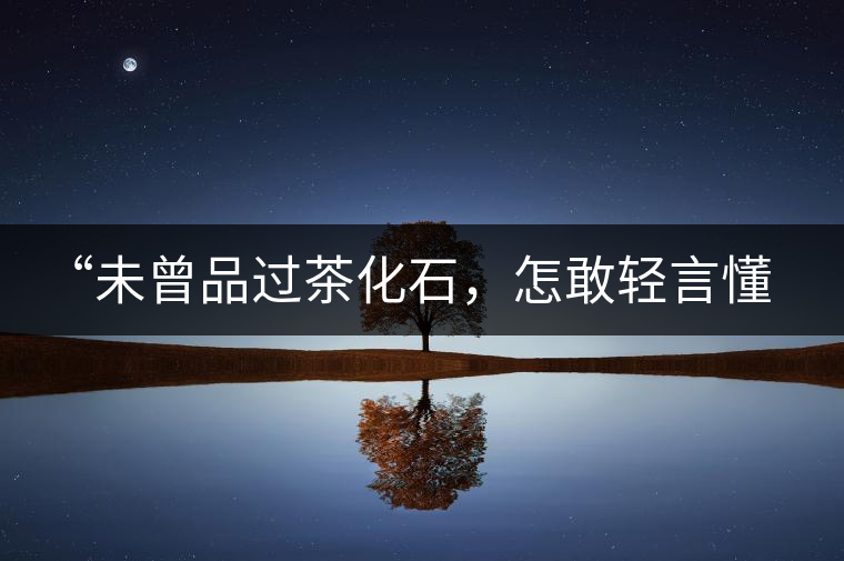 “未曾品過茶化石，怎敢輕言懂普洱？”