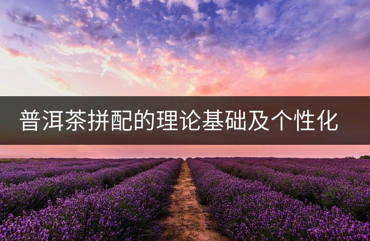 普洱茶拼配的理論基礎(chǔ)及個(gè)性化特征 普洱茶拼配的理論基礎(chǔ)及個(gè)性化特征