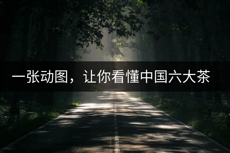 一張動圖，讓你看懂中國六大茶類產(chǎn)地分布