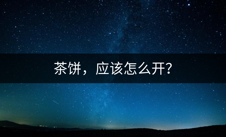 茶餅，應(yīng)該怎么開？