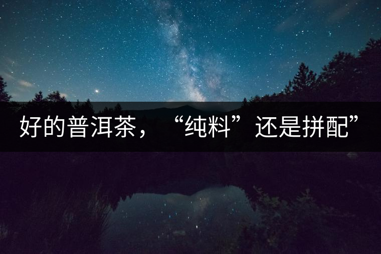 好的普洱茶，“純料”還是拼配”？
