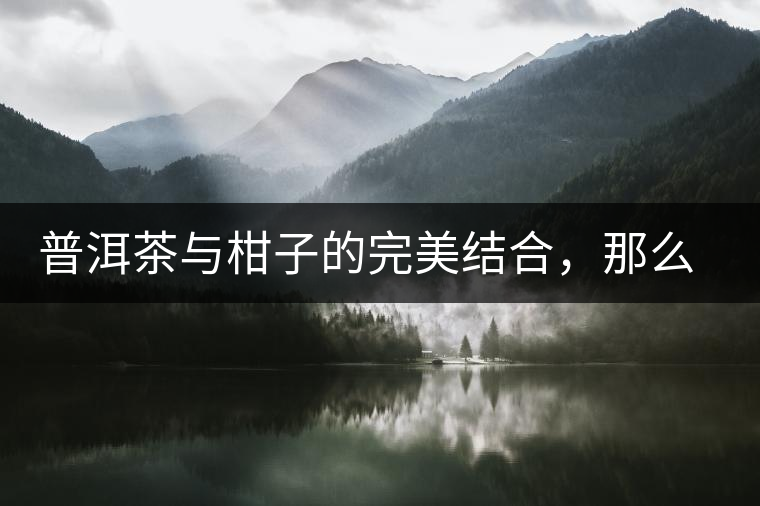 普洱茶與柑子的完美結(jié)合，那么小青柑最出色的三個功效，你可知道