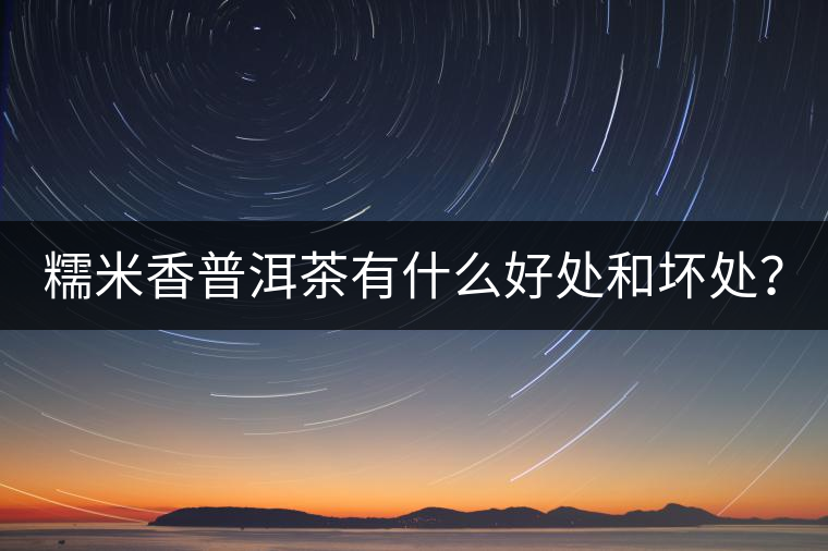 糯米香普洱茶有什么好處和壞處？