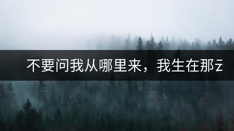 　不要問我從哪里來，我生在那云霧深處。