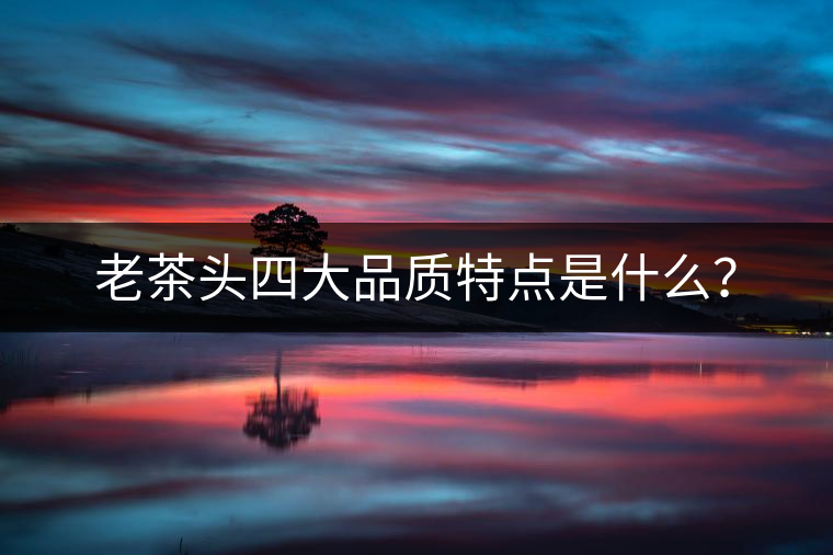 老茶頭四大品質(zhì)特點(diǎn)是什么？