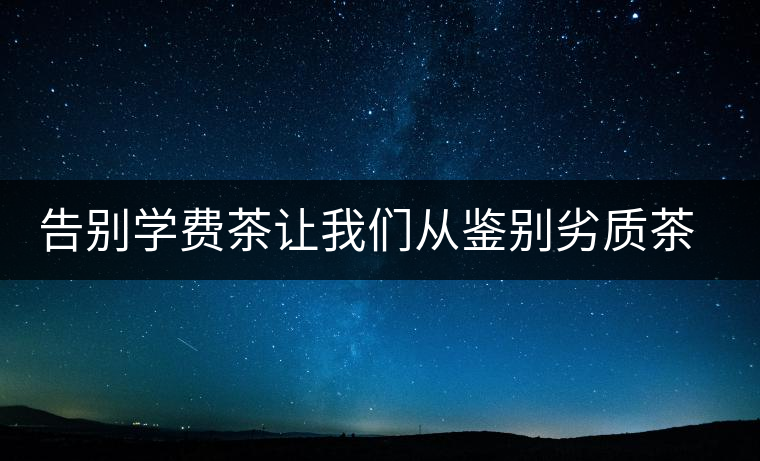 告別學(xué)費茶讓我們從鑒別劣質(zhì)茶開始 告別學(xué)費茶讓我們從鑒別劣質(zhì)茶開始