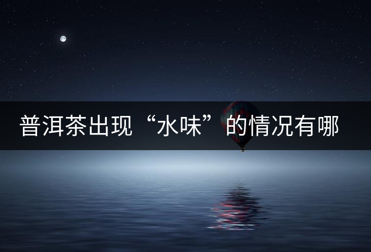 普洱茶出現(xiàn)“水味”的情況有哪幾種？