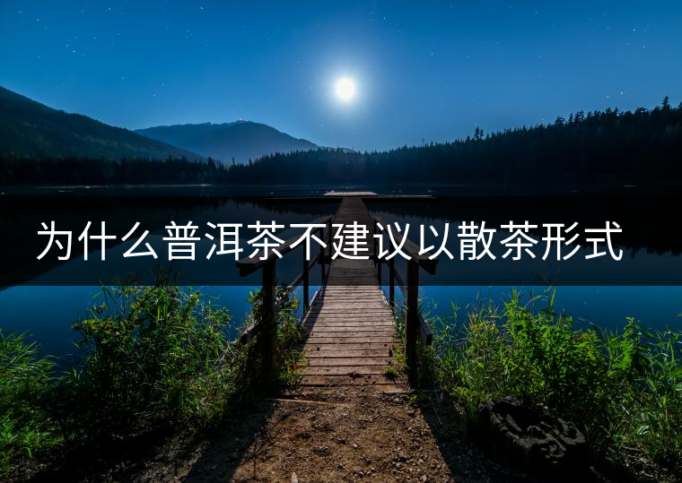 為什么普洱茶不建議以散茶形式存放？