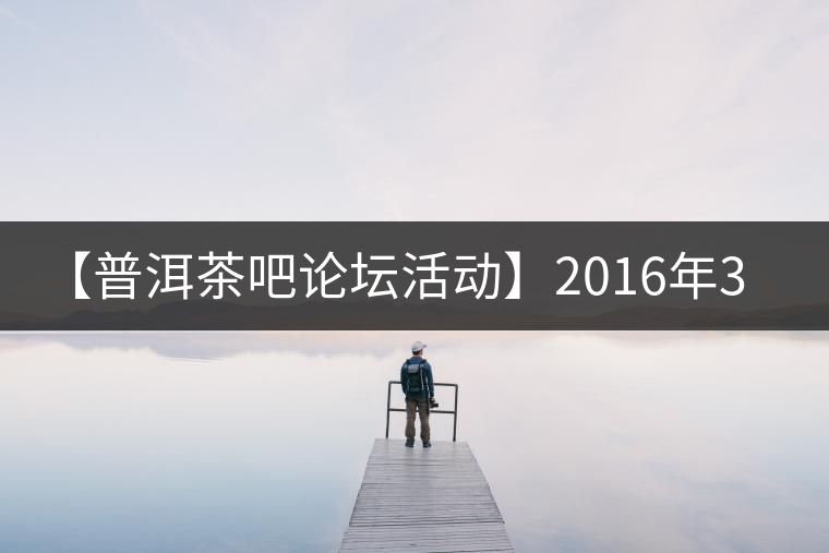 【普洱茶吧論壇活動(dòng)】2016年3月25日勐庫古韻、藤韻 禪韻撞樓派茶活動(dòng)