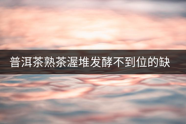 普洱茶熟茶渥堆發(fā)酵不到位的缺陷是什么？