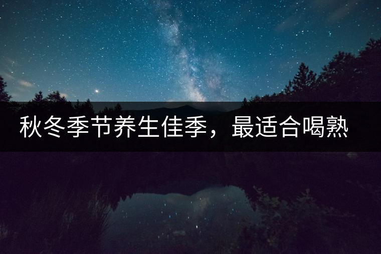 秋冬季節(jié)養(yǎng)生佳季，最適合喝熟茶
