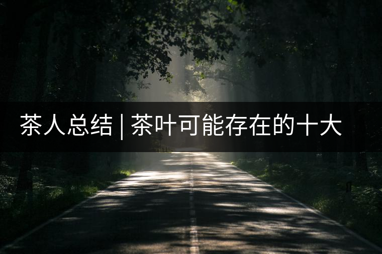 茶人總結(jié) | 茶葉可能存在的十大問題，你必須要知道