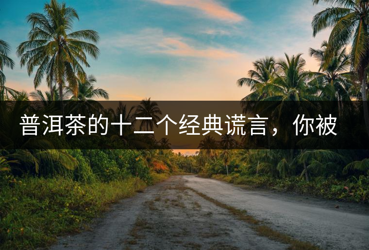 普洱茶的十二個經(jīng)典謊言，你被騙過幾個？