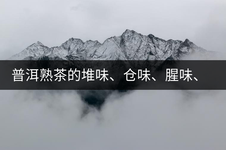 普洱熟茶的堆味、倉味、腥味、糯米味到底是指什么？