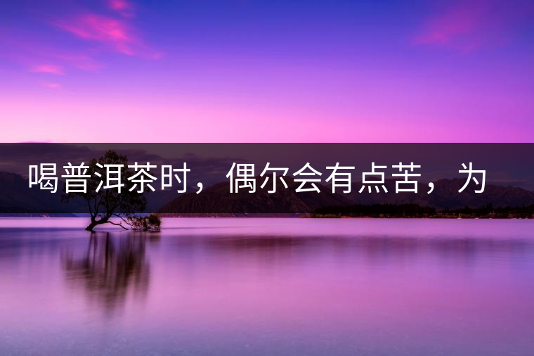 喝普洱茶時(shí)，偶爾會(huì)有點(diǎn)苦，為什么？