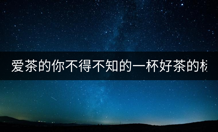 愛茶的你不得不知的一杯好茶的標(biāo)準(zhǔn)！