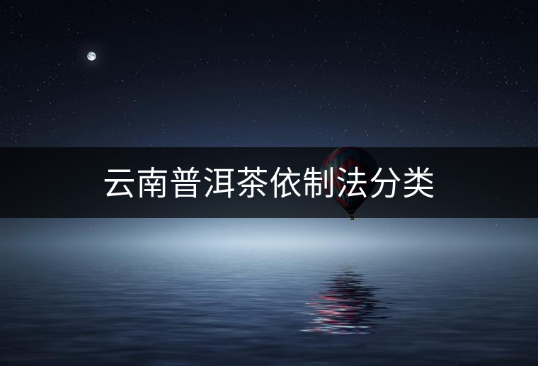 云南普洱茶依制法分類(lèi) 云南普洱茶依制法分類(lèi)