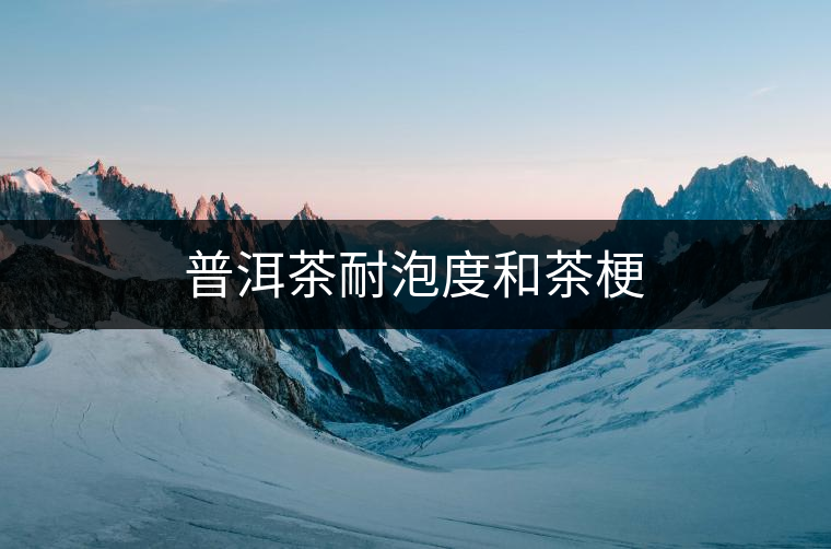 普洱茶耐泡度和茶梗 普洱茶耐泡度和茶梗