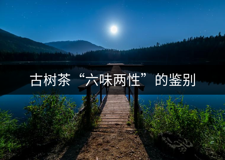 古樹(shù)茶“六味兩性”的鑒別 古樹(shù)茶“六味兩性”的鑒別