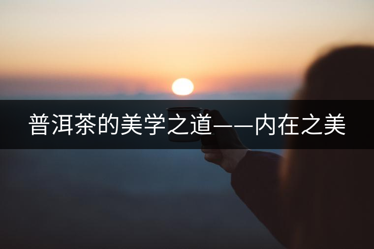 普洱茶的美學之道——內(nèi)在之美 普洱茶的美學之道——內(nèi)在之美