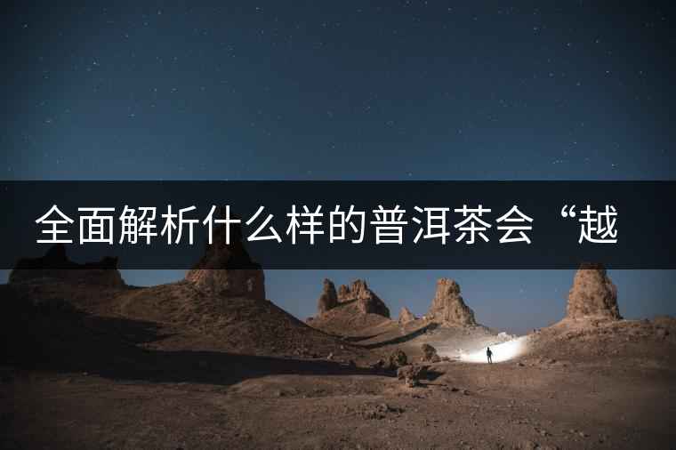 全面解析什么樣的普洱茶會“越陳越香”？