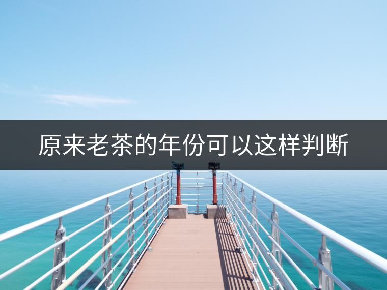 原來(lái)老茶的年份可以這樣判斷