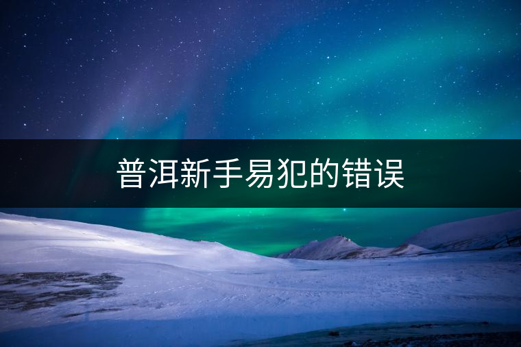 普洱新手易犯的錯誤 普洱新手易犯的錯誤
