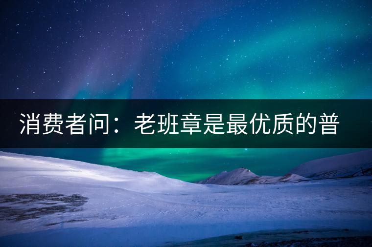 消費者問：老班章是最優(yōu)質(zhì)的普洱茶嗎？
