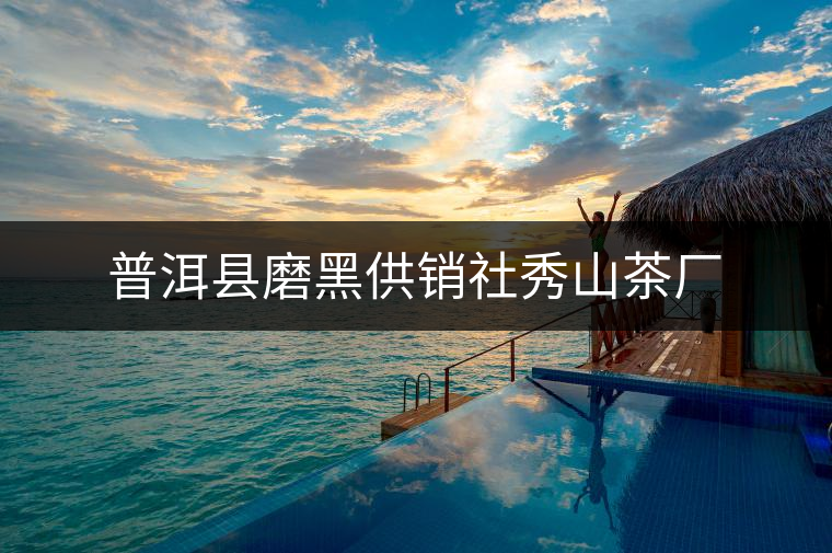 普洱縣磨黑供銷(xiāo)社秀山茶廠(chǎng) 普洱縣磨黑供銷(xiāo)社秀山茶廠(chǎng)