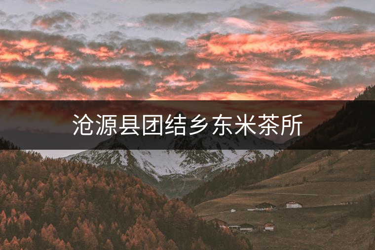 滄源縣團結(jié)鄉(xiāng)東米茶所 滄源縣團結(jié)鄉(xiāng)東米茶所