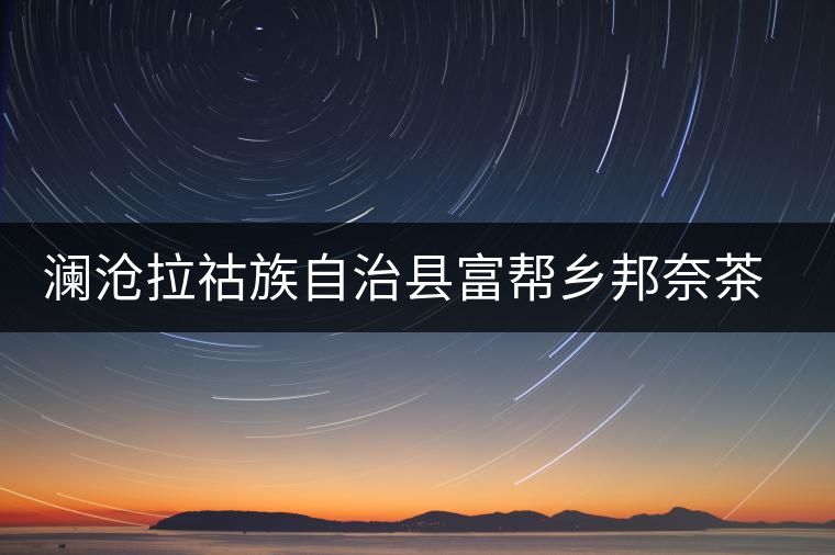 瀾滄拉祜族自治縣富幫鄉(xiāng)邦奈茶葉二場(chǎng) 瀾滄拉祜族自治縣富幫鄉(xiāng)邦奈茶葉二場(chǎng)
