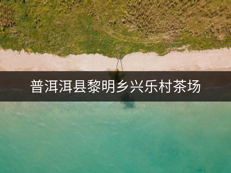 普洱洱縣黎明鄉(xiāng)興樂(lè)村茶場(chǎng) 普洱洱縣黎明鄉(xiāng)興樂(lè)村茶場(chǎng)