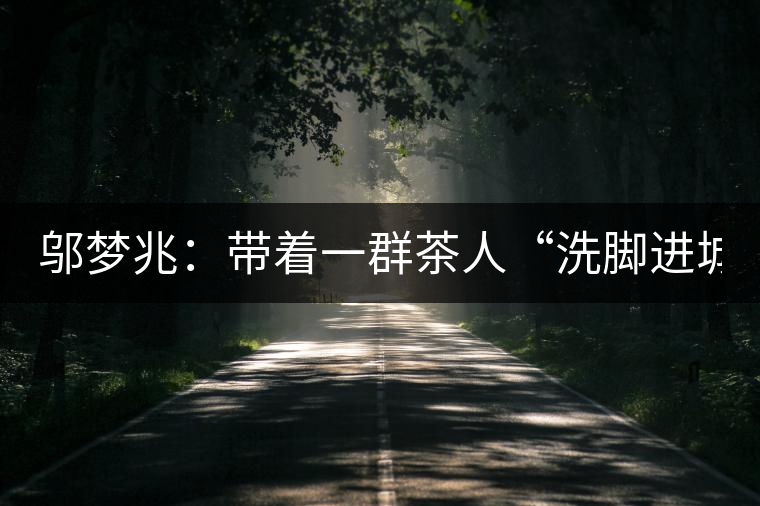 鄔夢兆：帶著一群茶人“洗腳進城”，贊！