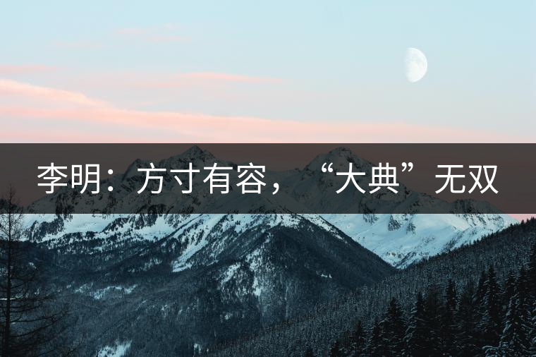 李明：方寸有容，“大典”無雙